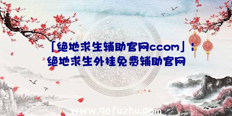 「绝地求生辅助官网ccom」|绝地求生外挂免费辅助官网